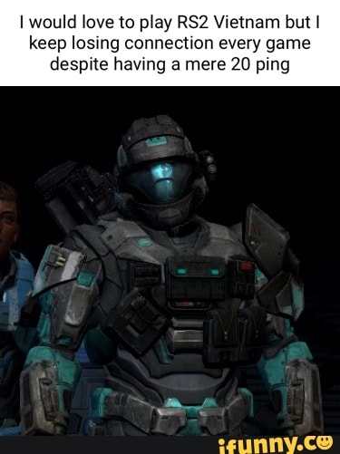 would love to play Vietnam but I keep losing connection every game
despite having a mere 20 ping
NE
