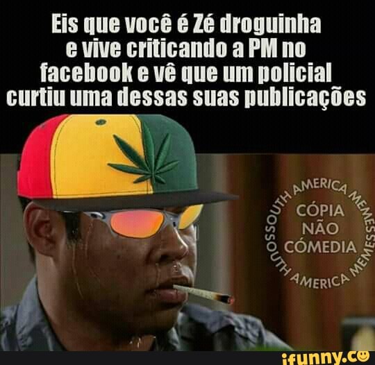 Eis que você é Zé droguinha
evive criticando a PM no
facebook e vê que um policial
curtiu uma dessas suas publicações