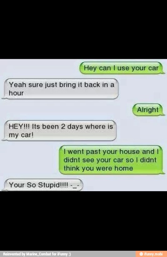 Hey your
Yeah sure just bring it back in
a
hour
my car!
past your
didnt see your car so I didnt
think you were home