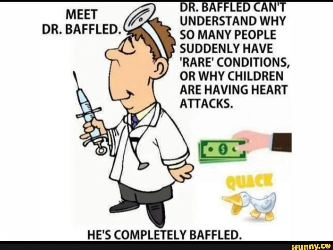 DR. BAFFLED CAN'T MEET UNDERSTAND WHY DR. BAFFLED. SO MANY PEOPLE SUDDENLY HAVE "RARE' CONDITIONS, OR WHY CHILDREN ARE HAVING HEART ATTACKS. HE'S COMPLETELY BAFFLED.