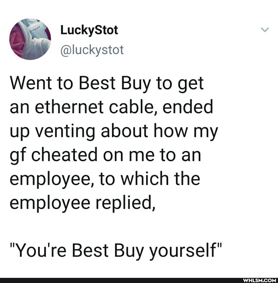 LuckyStot
@luckystot
Went to Best Buy to get an ethernet cable, ended up venting about how my gf cheated on me to an employee, to which the employee replied,
"You're Best Buy yourself"