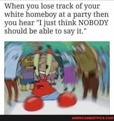 When you lose track of your white homeboy at a party then you hear "I just think NOBODY should be able to say it."