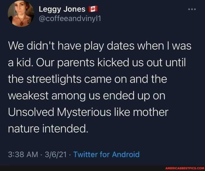 Se
Leggy Jones
@coffeeandvinyli
We didn't have play dates when I was a kid. Our parents kicked us out until the streetlights came on and the weakest among us ended up on
Unsolved Mysterious like mother nature intended.
AM Twitter for Android