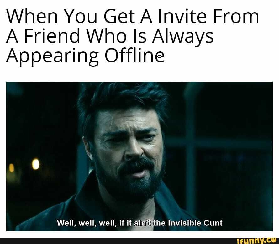 When You Get A Invite From
A Friend Who Is Always
Appearing Offline
Well, well, well, if it ain't the Invisible Cunt