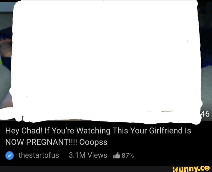 Hey Chad If Youre Watching This Your Girlfriend Is Now Pregnant Goopss Iheslariofus 31m