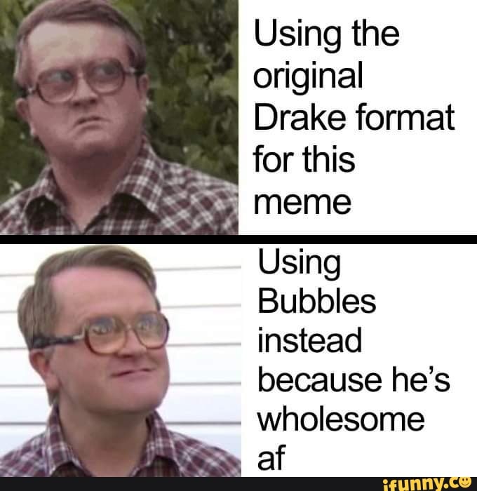 Using the original Drake format for this meme Using Bubbles instead ...