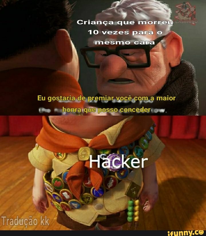 Criança que morreu
10 vezes para o
mesmo cara
Eu de premias maior
ou.
Hacker
Tradução kk