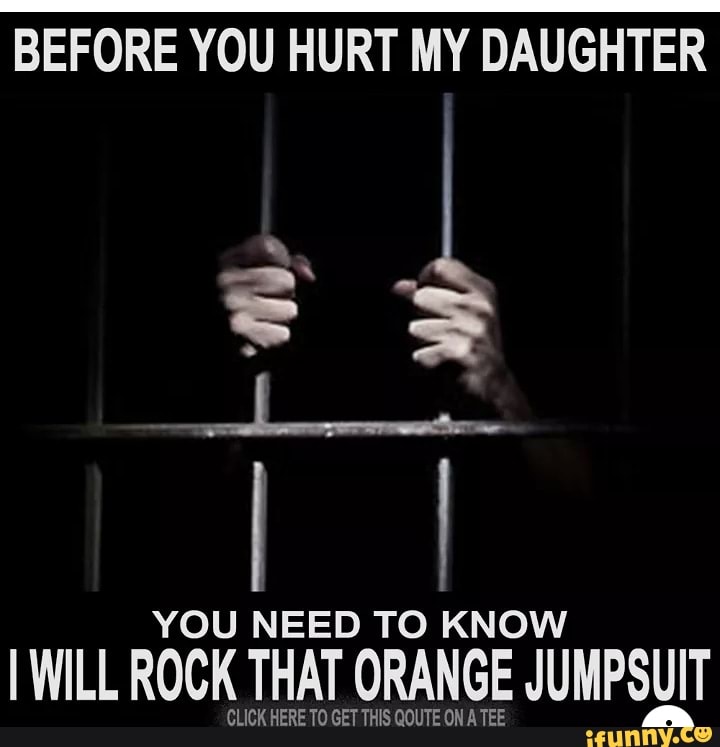 BEFORE YOU HURT MY DAUGHTER YOU NEED TO KNOW I WILL ROCK THAT ORANGE