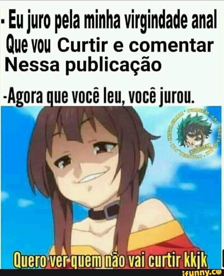 Eu juro pela minha virgindade anal
Que vou Curtir e comentar
Nessa publicação
-Agora que você leu, você jurou.
não vai curtir