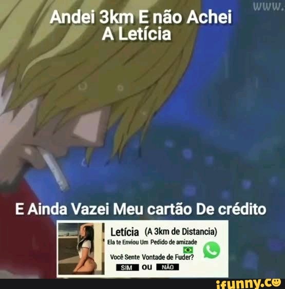 Andei E não Achei
A Letícia
E Ainda Vazei Meu cartão De crédito
Letícia (A3km de Distancia)
Ela te Enviou Um Pedido de amizade
Você Sente Vontade de Fuder?
EH ou ELE