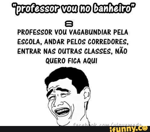 PROFESSOR VOU VAGABUNDIAR PELA
ESCOLA, ANDAR PELOS CORREDORES,