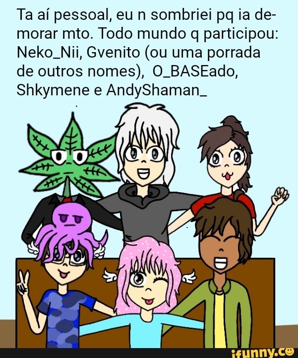 Ta aí pessoal, eu n sombriei pq ia de-
morar mto. Todo mundo q participou:
Neko. Nii, Gvenito (ou uma porrada
de outros nomes), O. BASEado,