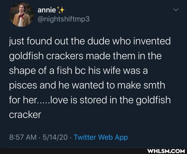 annie
just found out the dude who invented goldfish crackers made them in the shape of a fish bc his wife was a pisces and he wanted to make smith for her.....love is stored in the goldfish cracker
AM - Tyatter Web App
