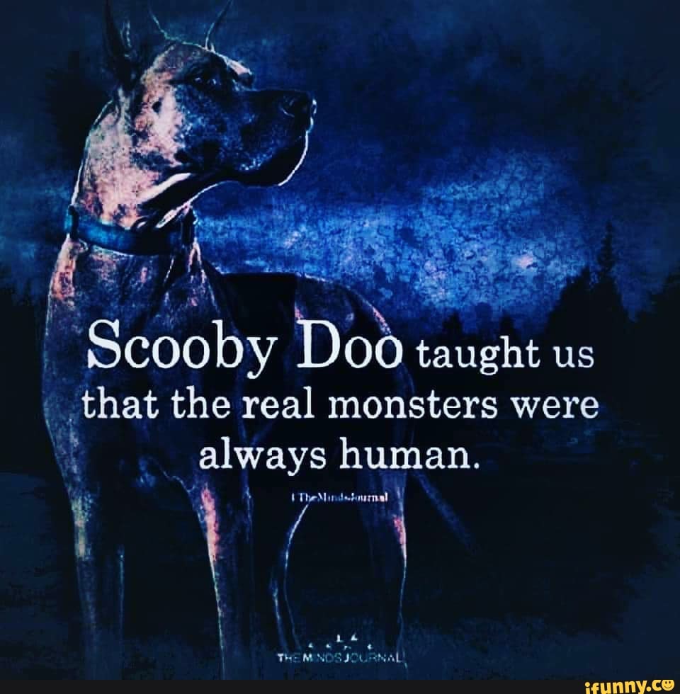 us
that the real monsters were
eS always human.