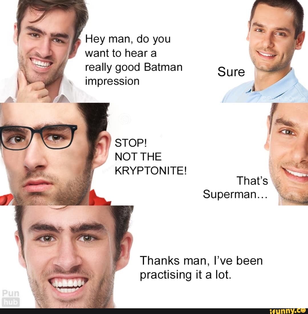 Hey man, do you
want to hear a
really good Batman
impression
STOP!
NOT THE
Thanks man, I've been
practising it a lot.