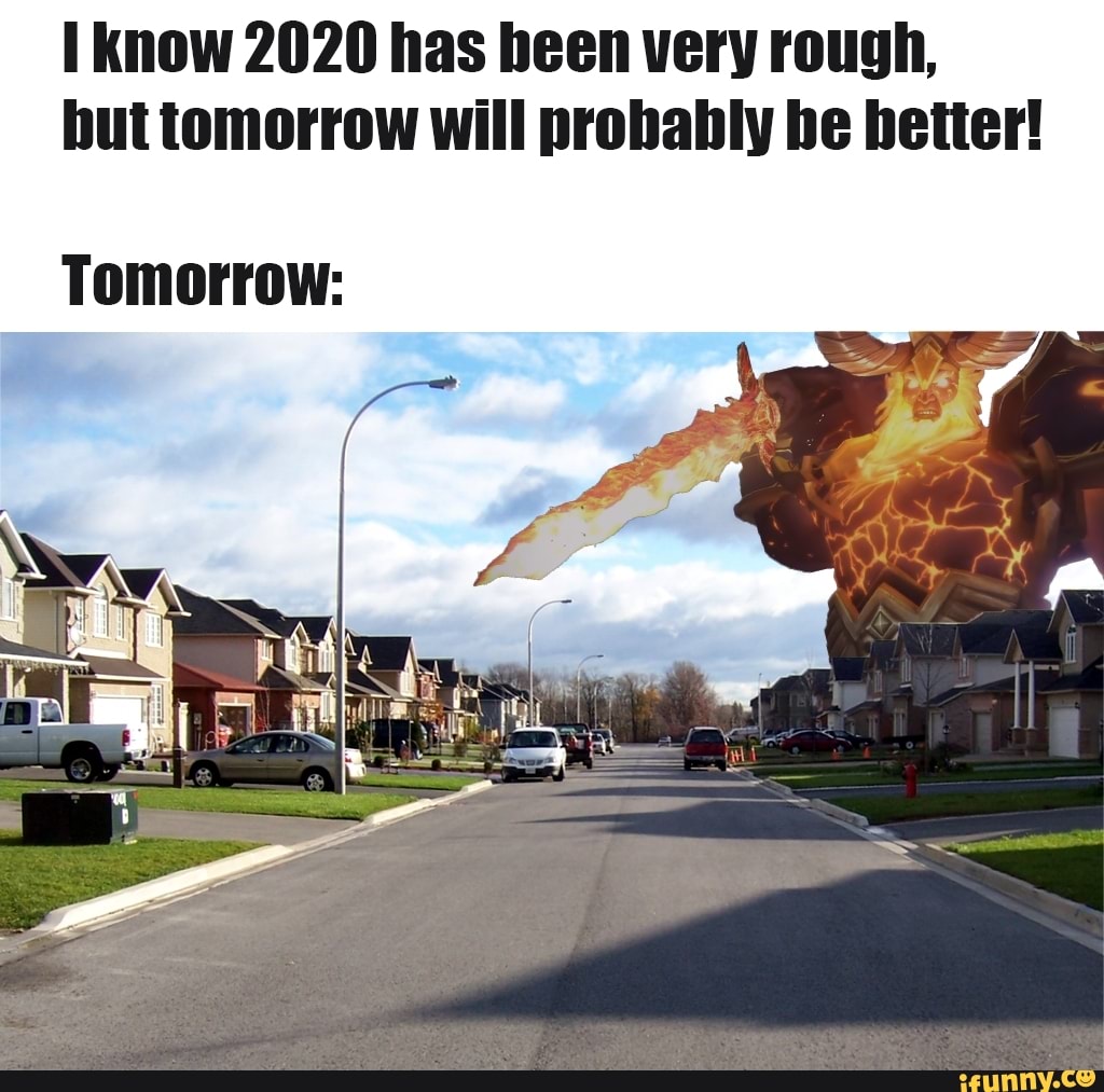 I know 2020 has heen very rough,
but tomorrow will probably be better!
Tomorrow: