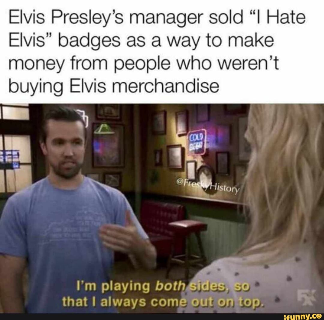 Elvis Presley's manager sold "I Hate
Elvis" badges as a way to make
money from people who weren't
buying Elvis merchandise
playing
that I always come os)