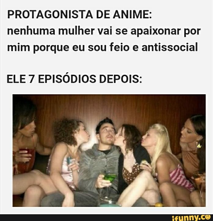 PROTAGONISTA DE ANIME:
nenhuma mulher vai se apaixonar por
mim porque eu sou feio e antissocial
ELE 7 EPISÓDIOS DEPOIS: