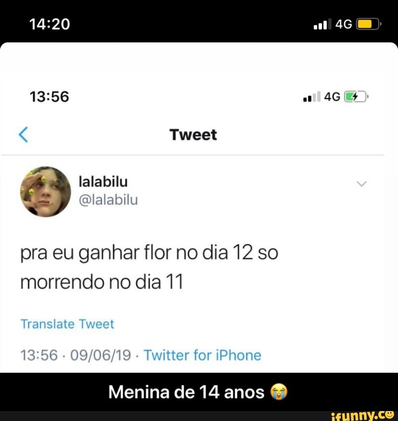 13:56 ail
é Tweet lalabilu
Mlalabilu
pra eu ganhar flor no dia 12 so
morrendo no dia 11
13:56
09/06/19 Twitter for iPhone
Menina de 14 anos - Menina de 14 anos 😭