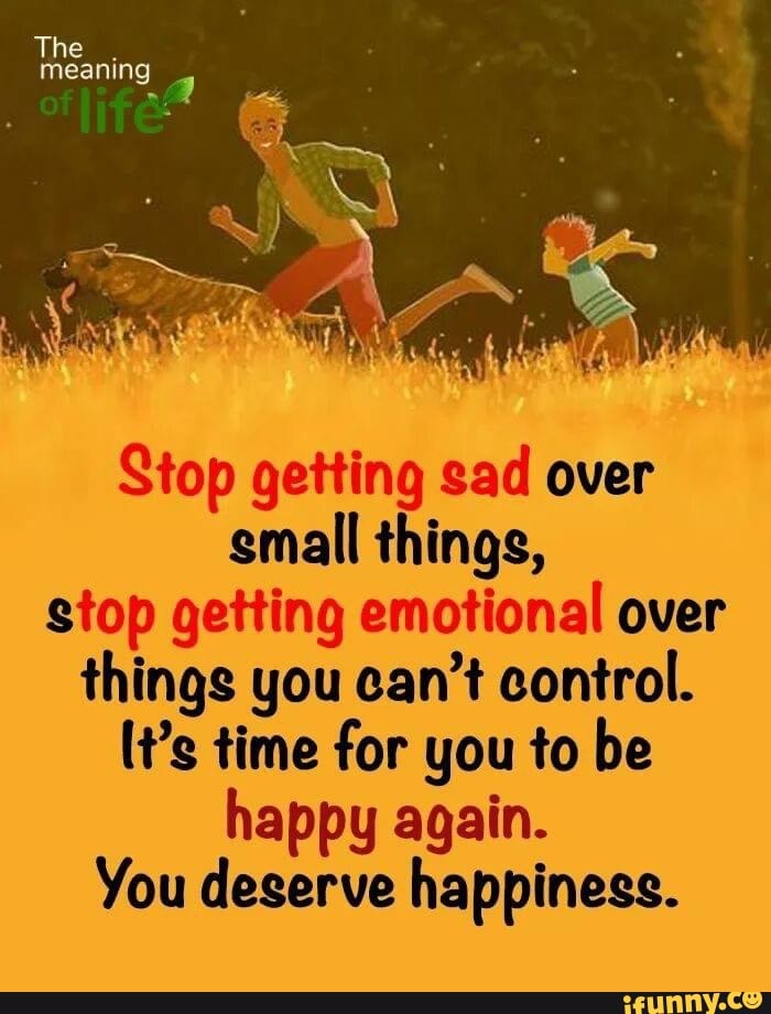 The Meaning Stop Getting Sad Over Small Things Stop Getting Emotional Over Things You Can T Control T S Time For You To Be Happy Again You Deserve Happiness The Meaning Stop Getting Sad Over Small Things Stop Getting Emotional Over Things You Can T Control T S Time For You To Be Happy Again You Deserve Happiness