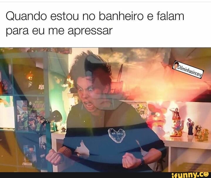 Quando estou no banheiro e falam
para eu me apressar