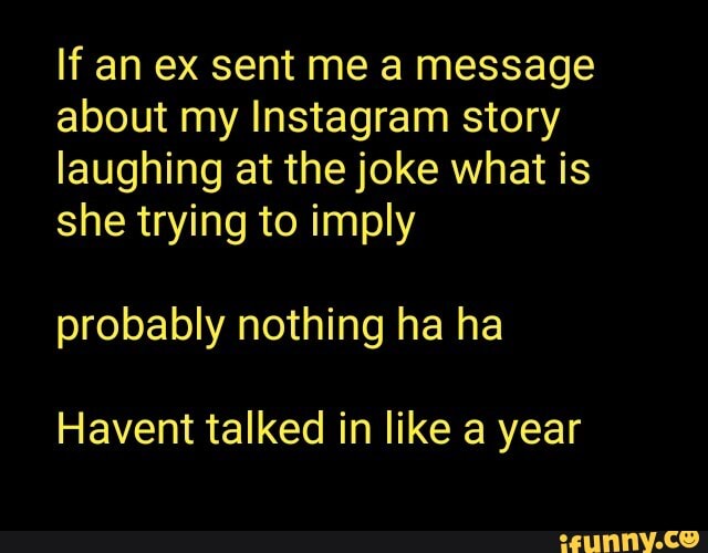 If an ex sent me a message
about my Instagram story
laughing at the joke what is
she trying to imply
probably nothing ha ha
Havent talked in like a year