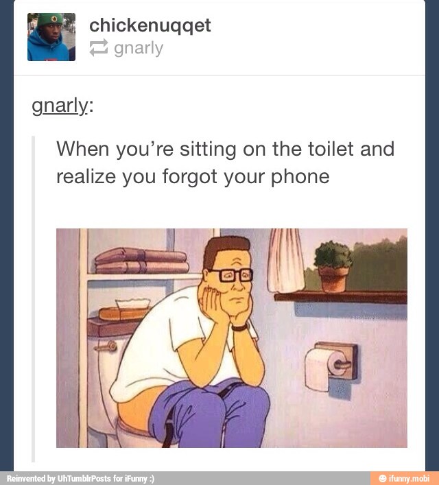 BARES, chickenugget
When you're sitting on the toilet and
realize you forgot your phone