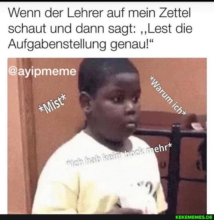 Wenn der Lehrer auf mein Zettel schaut und dann sagt: 'Lest die
Aufgabenstellung genau!"
@ayipmeme