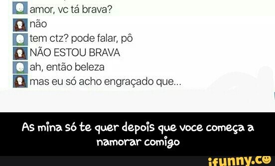 El amor, vc tá brava?
nao
[tem ctz? pode falar, pô
(hah, entao beleza
[mas eu sé acho engraçado que...
As mina só te quer depois que voce começa a
namorar comigo - As mina só te quer depois que voce começa a namorar comigo