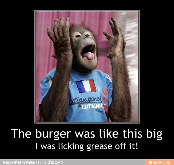 The burger was like this big
I was licking grease off it! - The burger was like this big
I was licking grease off it!