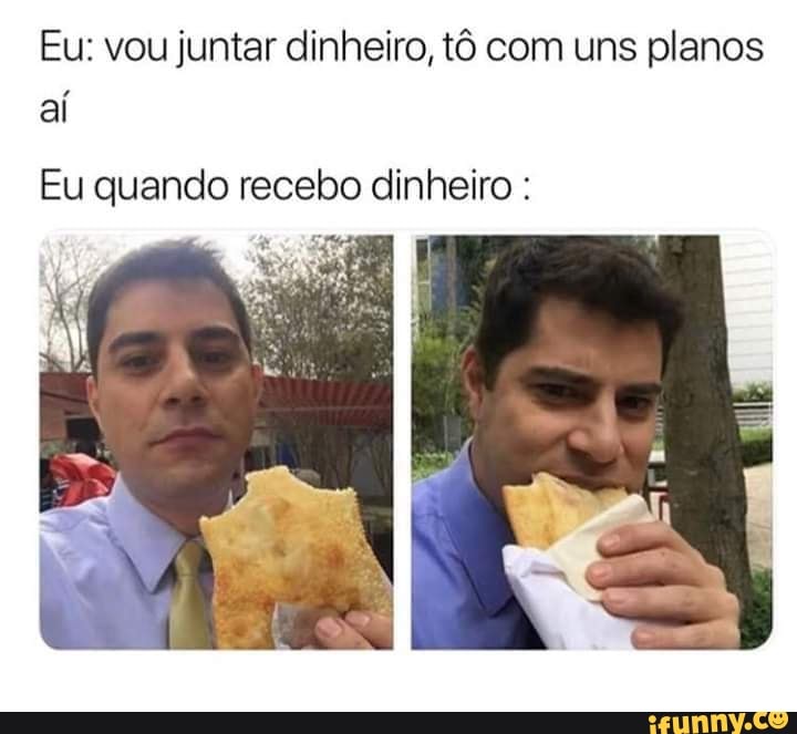 Eu: vou juntar dinheiro, tô com uns planos
Eu quando recebo dinheiro