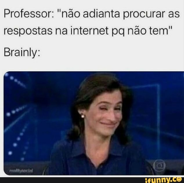 Professor: "não adianta procurar as
respostas na internet pq não tem"