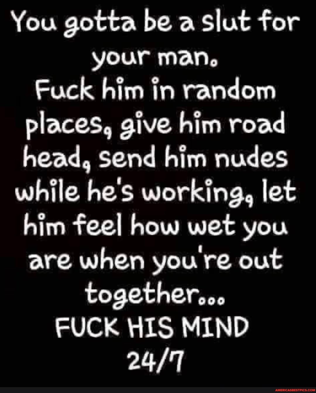 You gotta be a slut for your man.
Fuck him in random places, give him road head, Send him nudes
while hes working, let him feel how wet you are when you re out together...
FUCK HIS MIND