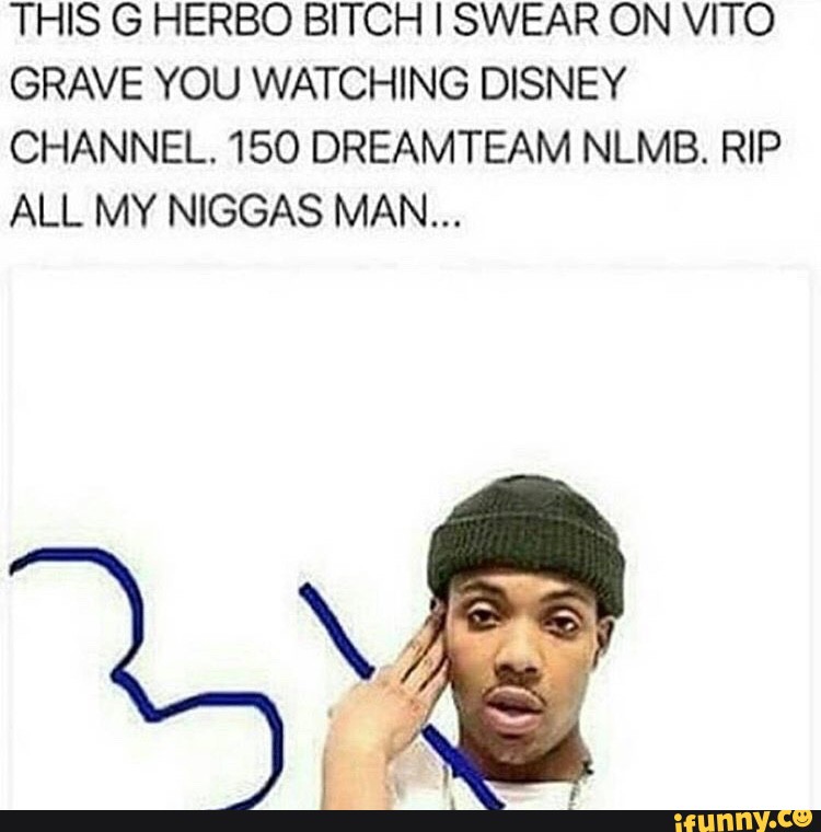 This g herbo bitch iswear on vito grave you watching disney channel. 