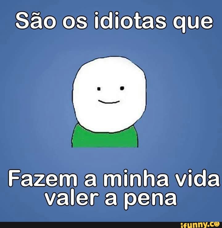 São os idiotas que
Fazem a minha vida
valer a pena