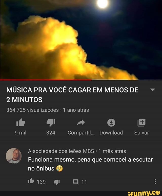 MÚSICA PRA VOCÊ CAGAR EM MENOS DE
2 MINUTOS
364.725 visualizações - 1 ano atrás
9 mil 324 Compartil.. Download Salvar
A sociedade dos leões MBS 1 mês atrás
Funciona mesmo, pena que comecei a escutar no ônibus
am