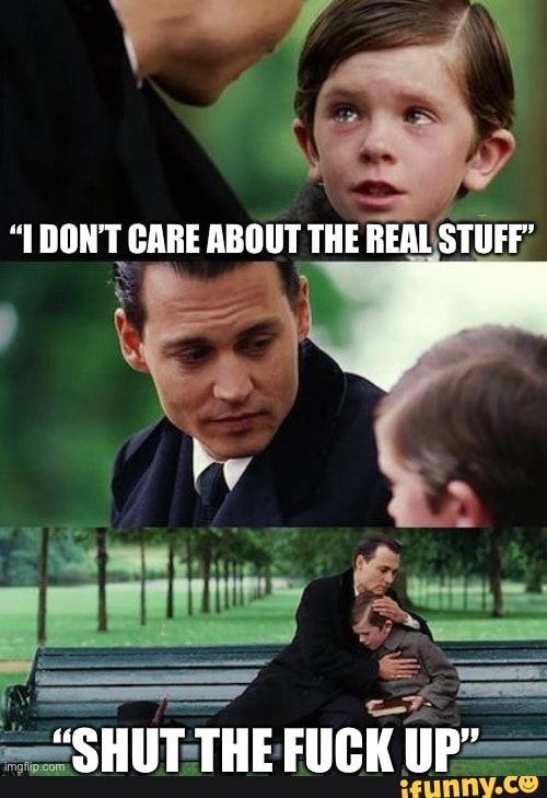"T DONT CARE ABOUT THE REAL STUFF"
"SHUT THE FUCK UP"