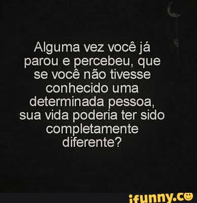 Alguma vez você já
parou e percebeu, que
se você não tivesse
conhecido uma
determinada pessoa,
sua vida poderia ter sido
completamente
diferente?