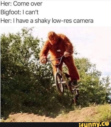 Her: Come over
Bigfoot: I can't
Her: I have a shaky low-res camera