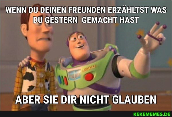 WENN DU DEINEN FREUNDEN ERZÄHLTST WAS DU GESTERN GEMACHT HAST
ABER SIE DIR NICHT GLAUBEN