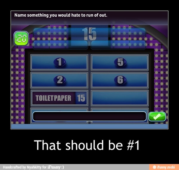 Name something you would hate to run of out.
That should be #1 - That should be #1
