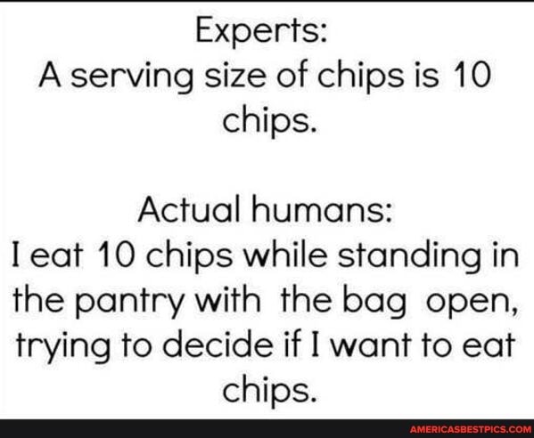 Experts:
Aserving size of chips is 10 chips.
Actual humans: eat 10 chips while standing in the pantry with the bag open, trying to decide if want to eat chips.