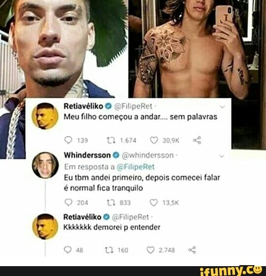 Retiavéliko O (Oriliperet
Meu filho começou a andar... sem palavras
Whindersson (uhinder
Er (BFilipeRet
Eu tbm andei primeiro, depois comecei falar é normal fica tranquilo
Om
Retiavéliko O Ret
Kkkkkkk demorei p entender
Vem