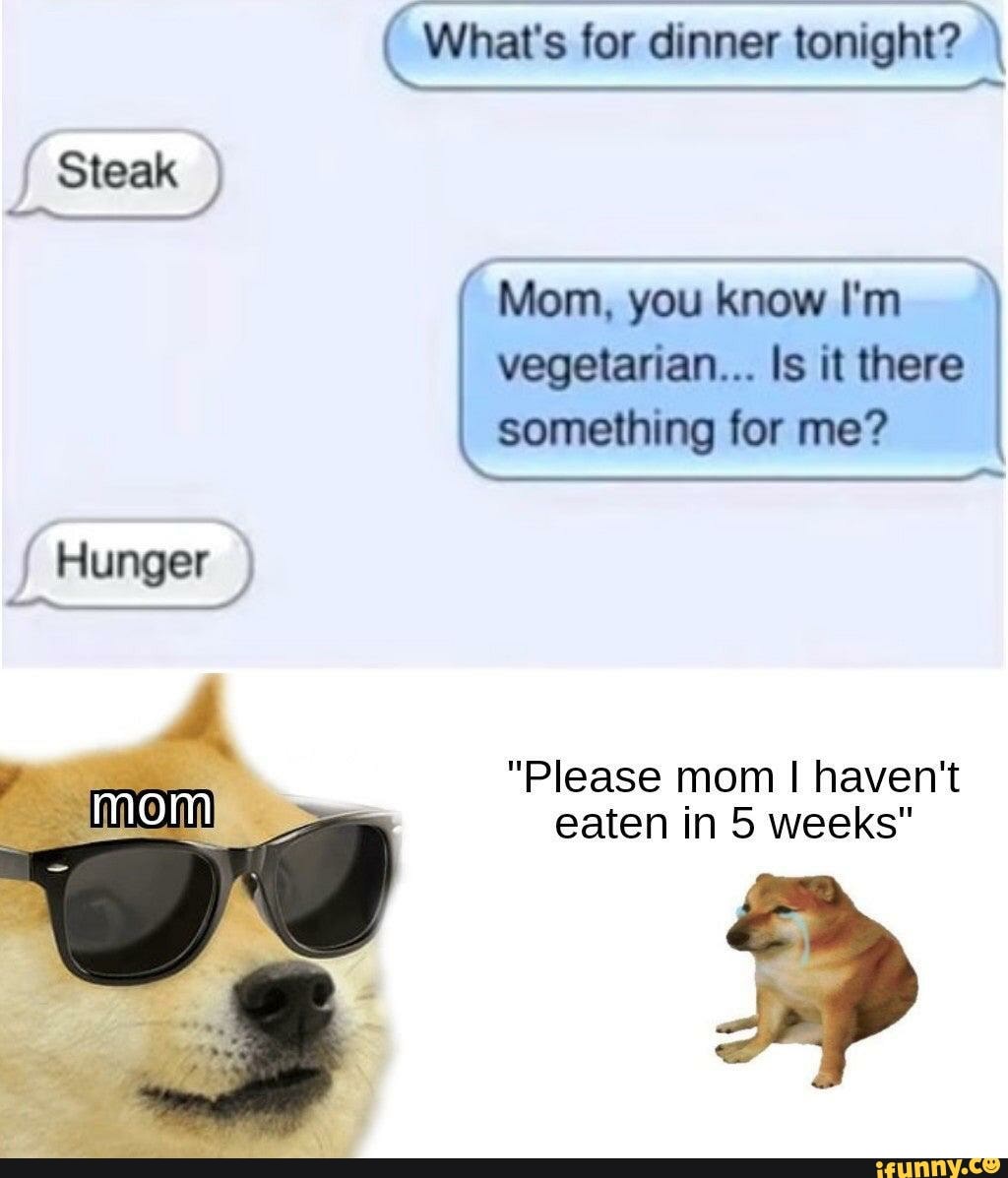 ( What's for dinner tonight? Steak Mom, you know I'm vegetarian... Is