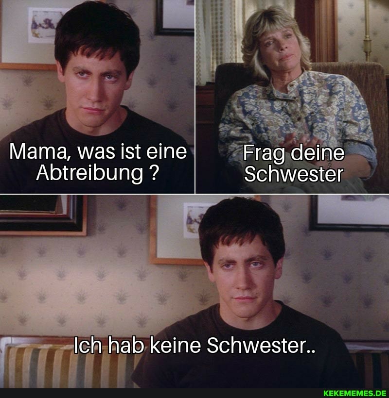 Mama, was ist eine Frag deine
Abtreibung ? Schwester
Ich hab keine Schwester..