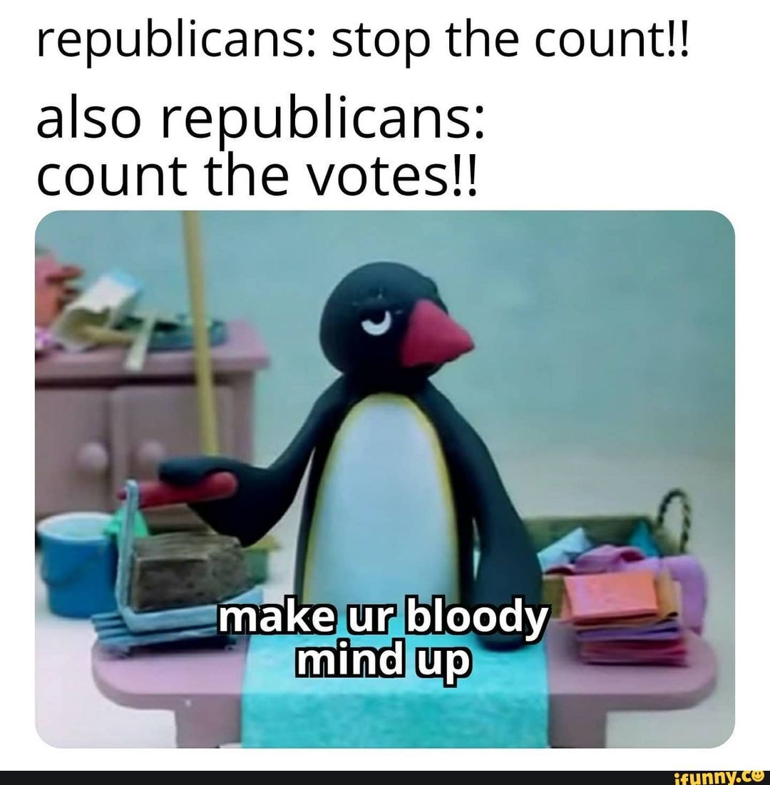 republicans: stop the count!!
also republicans: count the votes!!
make ur bloody mind up