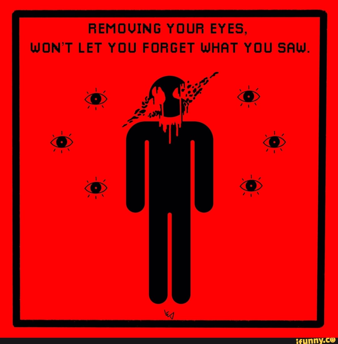 REMOVING YOUR EYES, WON'T LET YOU WHAT YOU SAW. iFunny