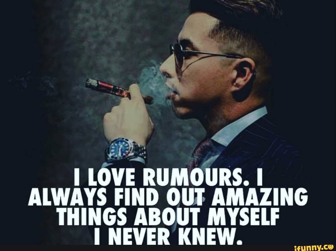 I LOVE RUMOURS. I
ALWAYS FIND OUT AMAZING
THINGS ABOUT MYSELF
I NEVER KNEW.