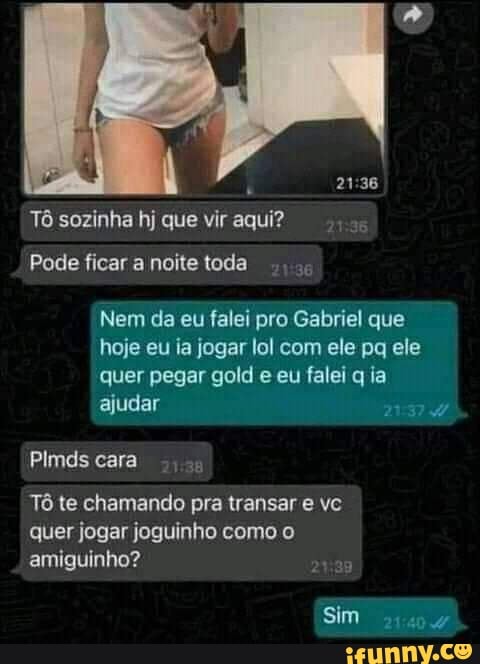 Tô sozinha hj que vir aqui?
Pode ficar a noite toda
Nem da eu falei pro Gabriel que hoje eu ia jogar lol com ele pa ele quer pegar gold e eu falei q la ajudar
Plmds cara
Tô te chamando pra transar e vc quer jogar joguinho como o amiguinho?
Sim