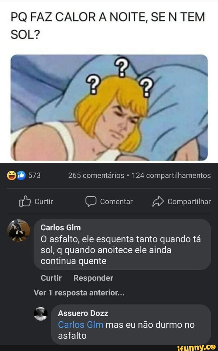 PQ FAZ CALOR NOITE, SE N TEM SOL?
573 265 comentários 124 compartilhamentos
Curtir
Carlos Glm
O asfalto, ele esquenta tanto quando tá sol, q quando anoitece ele ainda continua quente
Curtir Responder
Ver 1 resposta anterior...
es
Assuero Dozz
Carlos Glm mas eu não durmo no asfalto